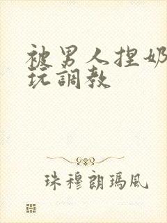 被男人捏奶头着玩调教