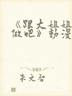 《跟大姐姐一起做吧》动漫免费