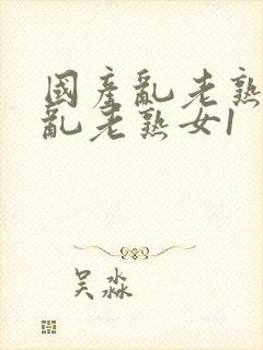 国产乱老熟视频乱老熟女1