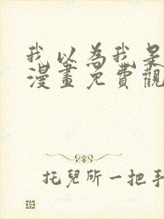 我以为我是主角漫画免费观看