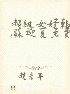 超级女婿韩三千,苏迎夏免费阅读