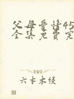 父母爱情45集全集免费完整版