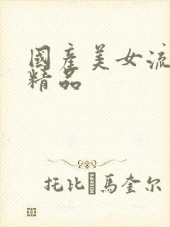 国产美女流白浆精品