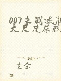 007未删减版大尺度床戏