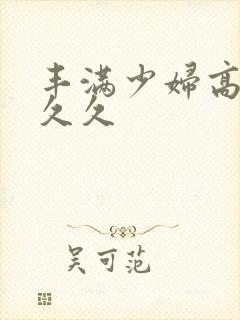 丰满少妇高潮久久久封面