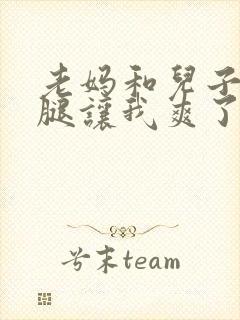 老妈和儿子张开腿让我爽了一夜