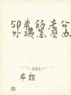 50岁的老公有外遇怎么办