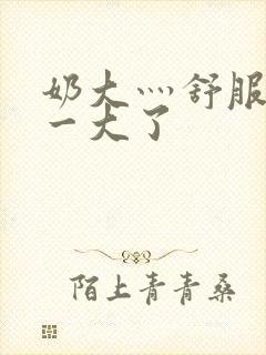 奶大灬舒服灬太一大了