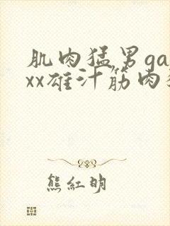 肌肉猛男gayxx雄汁筋肉猛男xⅹgay