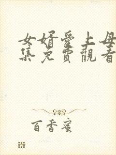 女婿爱上母娘全集免费观看完整版