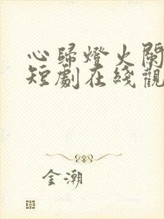 心归灯火阑珊处短剧在线观看