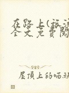 在路上(旅游)全文免费阅读笔趣阁