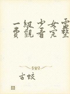 一级少女电影免费观看完整版中文