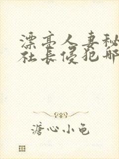 漂亮人妻秘书被社长侵犯哪些好看