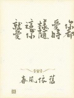 就这样爱你爱你爱你随时都要在一起