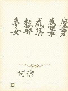 梦想成为魔法少女哪集最变态