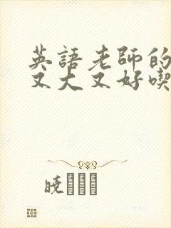 英语老师的那儿又大又好吃