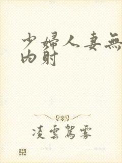 少妇人妻无套,内射