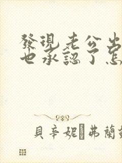 发现老公出轨他也承认了怎么处理