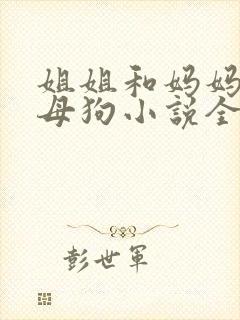 姐姐和妈妈变成母狗小说全文阅读