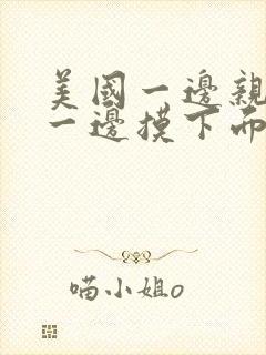 美国一边亲上面一边摸下面