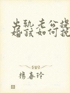 出轨老公提出离婚该如何挽回