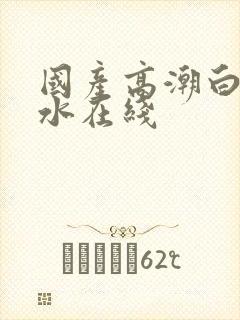 国产高潮白浆喷水在线