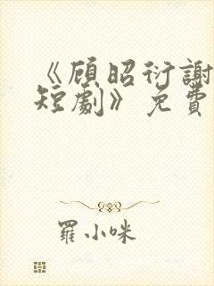 《顾昭衍谢明漪短剧》免费观看