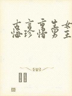 古言重生女主后悔珍惜男主的宠文