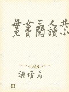 母女三人共一夫免费阅读小说全文最新章节