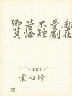 卿若不爱,离开莫悔短剧在线观看