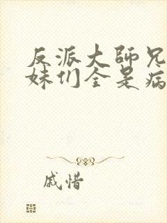 反派大师兄,师妹们全是病娇小说