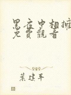 黑夜中相拥短剧免费观看