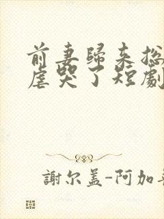 前妻归来总裁被虐哭了短剧免费观看