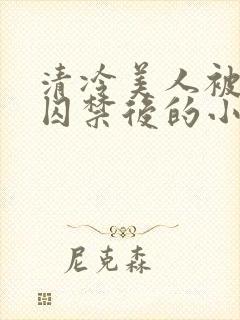 清冷美人被疯批囚禁后的小说免费阅读封面