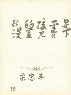 我的孩子是大佬漫画免费下拉式