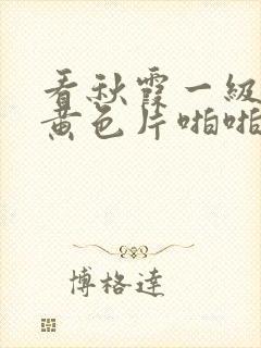 看秋霞一级免费黄色片啪啪的