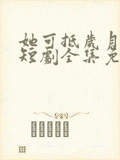 她可抵岁月漫长短剧全集免费观看