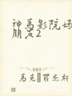 神马影院妈妈的朋友2