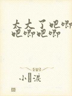 太大了吧唧吧唧吧唧吧唧