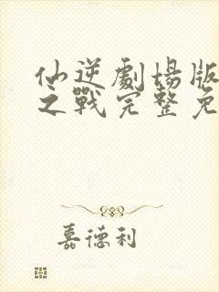 仙逆剧场版神临之战完整免费