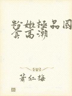 粉嫩极品国产无套高潮