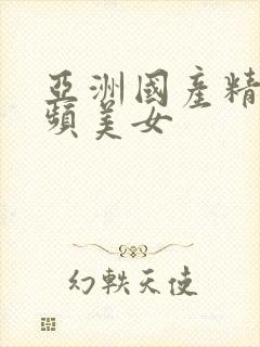 亚洲国产精品视频美女