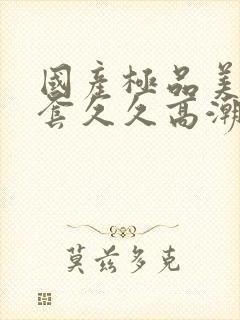 国产极品美女无套久久高潮