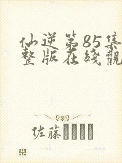 仙逆第85集完整版在线观看