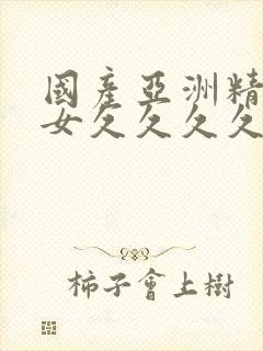 国产亚洲精品美女久久久久