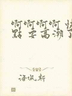 啊啊啊啊 快一点 要高潮了