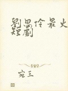 刘思伶最火十部短剧