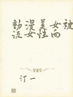 动漫美女被到爽流女性向