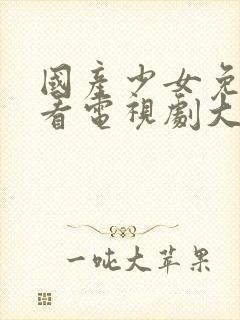 国产少女免费观看电视剧大全高清版